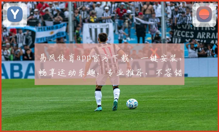 易风体育app官方下载，一键安装，畅享运动乐趣，专业推荐，不容错过，体验非凡