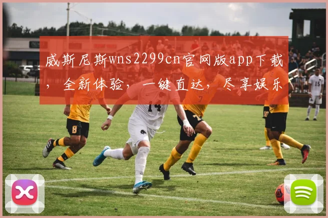 威斯尼斯wns2299cn官网版app下载，全新体验，一键直达，尽享娱乐