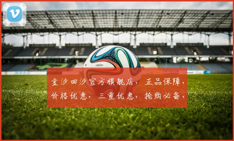 金沙回沙官方旗舰店，正品保障，价格优惠，三重优惠，抢购必备，品质生活，尽在金沙回沙