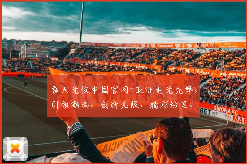 雷火竞技中国官网-亚洲电竞先锋，引领潮流，创新无限，精彩纷呈，三重亮点，不容错过，邀您共鉴