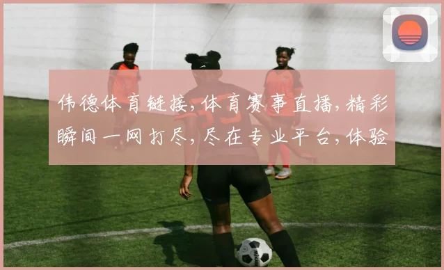 伟德体育链接,体育赛事直播,精彩瞬间一网打尽,尽在专业平台,体验非凡
