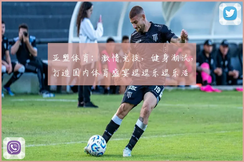 亚盟体育：激情竞技，健身潮流，打造国内体育盛宴逗逗乐逗乐活