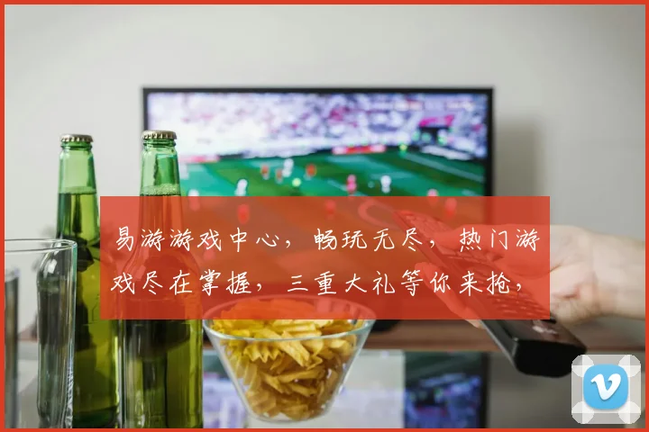 易游游戏中心，畅玩无尽，热门游戏尽在掌握，三重大礼等你来抢，惊喜不断，不容错过
