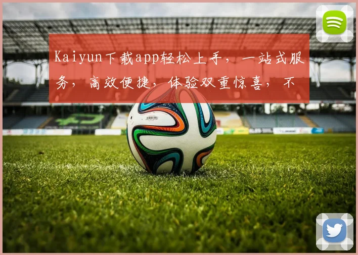 Kaiyun下载app轻松上手，一站式服务，高效便捷，体验双重惊喜，不容错过