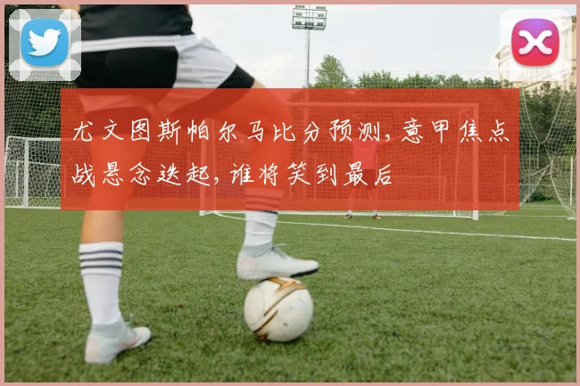 尤文图斯帕尔马比分预测,意甲焦点战悬念迭起,谁将笑到最后
