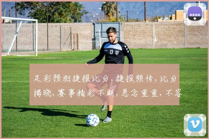 足彩预测捷报比分,捷报频传,比分揭晓,赛事精彩不断,悬念重重,不容错过