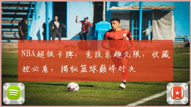 NBA超级卡牌，竞技乐趣无限，收藏控必看，揭秘篮球巅峰对决