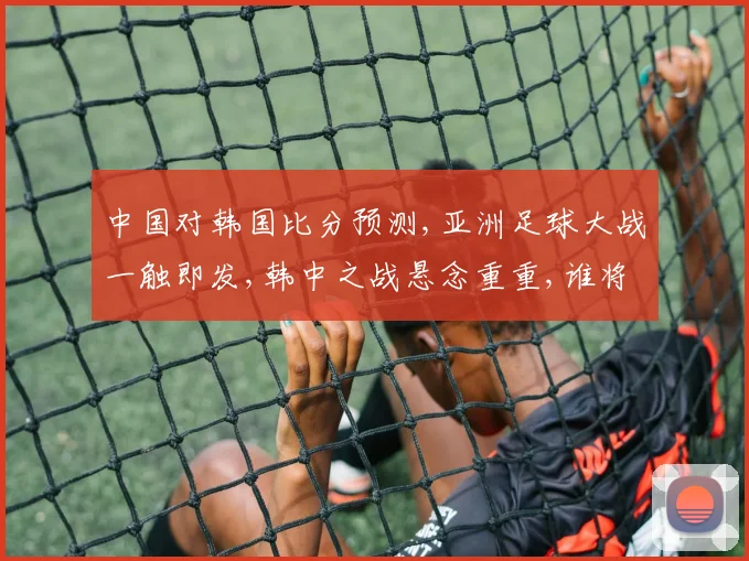中国对韩国比分预测,亚洲足球大战一触即发,韩中之战悬念重重,谁将笑到最后
