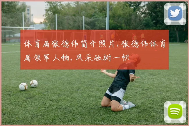 体育局张德伟简介照片,张德伟体育局领军人物,风采独树一帜