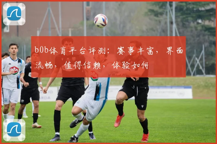 b0b体育平台评测：赛事丰富，界面流畅，值得信赖，体验如何