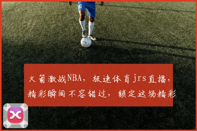 火箭激战NBA，极速体育jrs直播，精彩瞬间不容错过，锁定这场精彩对决