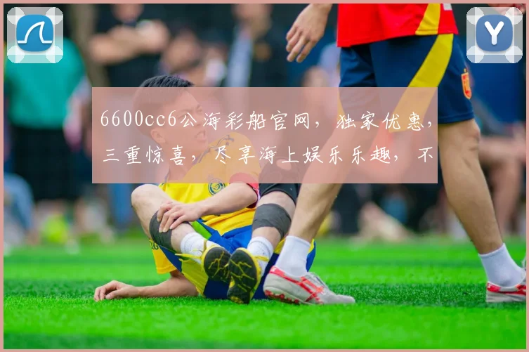 6600cc6公海彩船官网，独家优惠，三重惊喜，尽享海上娱乐乐趣，不容错过